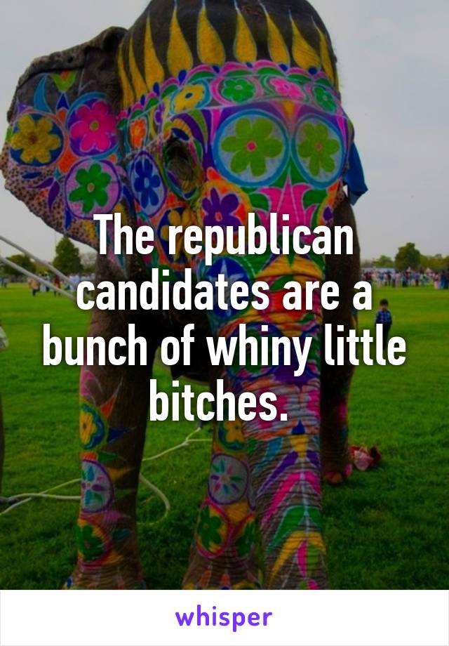 The republican candidates are a bunch of whiny little bitches. 