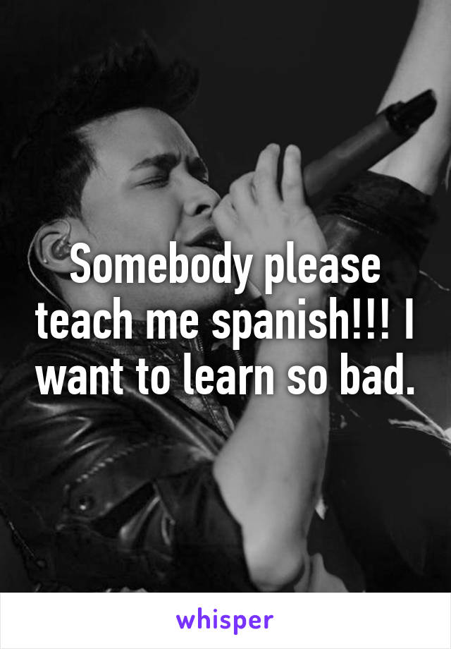 Somebody please teach me spanish!!! I want to learn so bad.