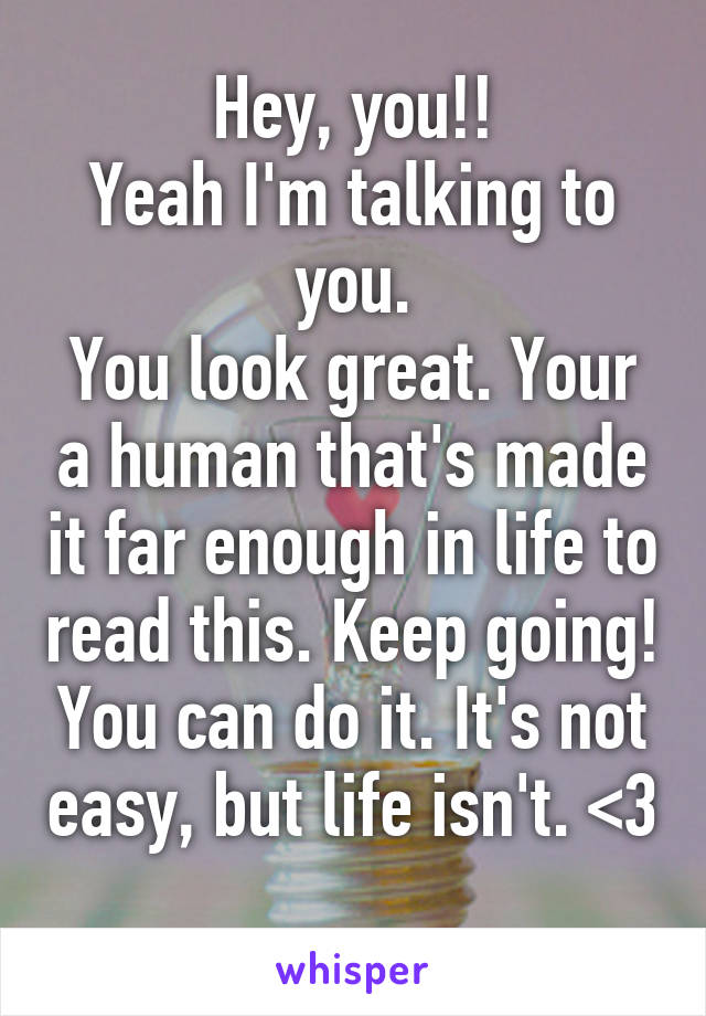 Hey, you!!
Yeah I'm talking to you.
You look great. Your a human that's made it far enough in life to read this. Keep going! You can do it. It's not easy, but life isn't. <3 