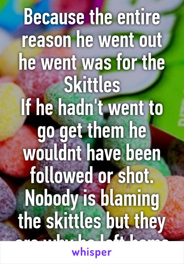 Because the entire reason he went out he went was for the Skittles
If he hadn't went to go get them he wouldnt have been followed or shot. Nobody is blaming the skittles but they are why he left home