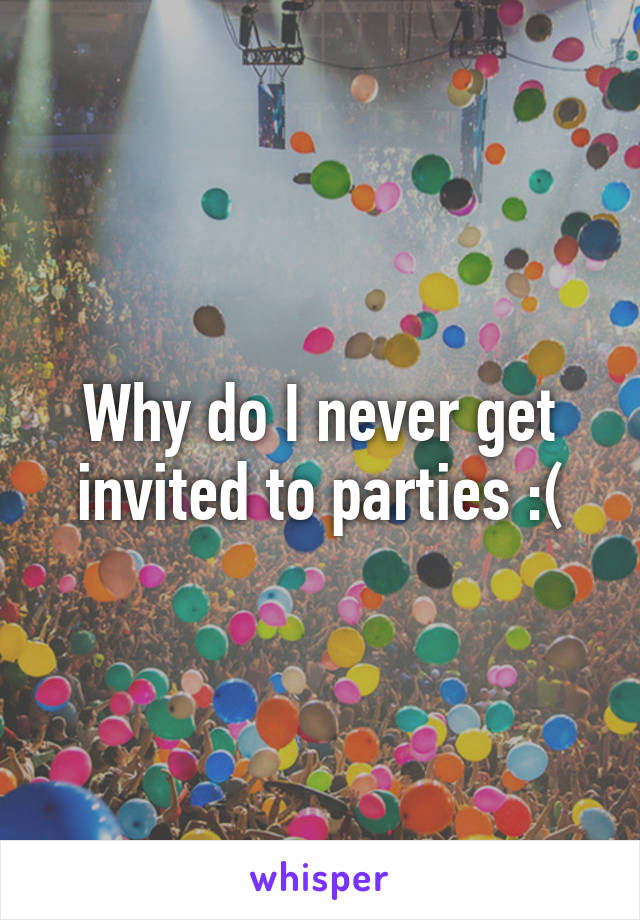 Why do I never get invited to parties :(