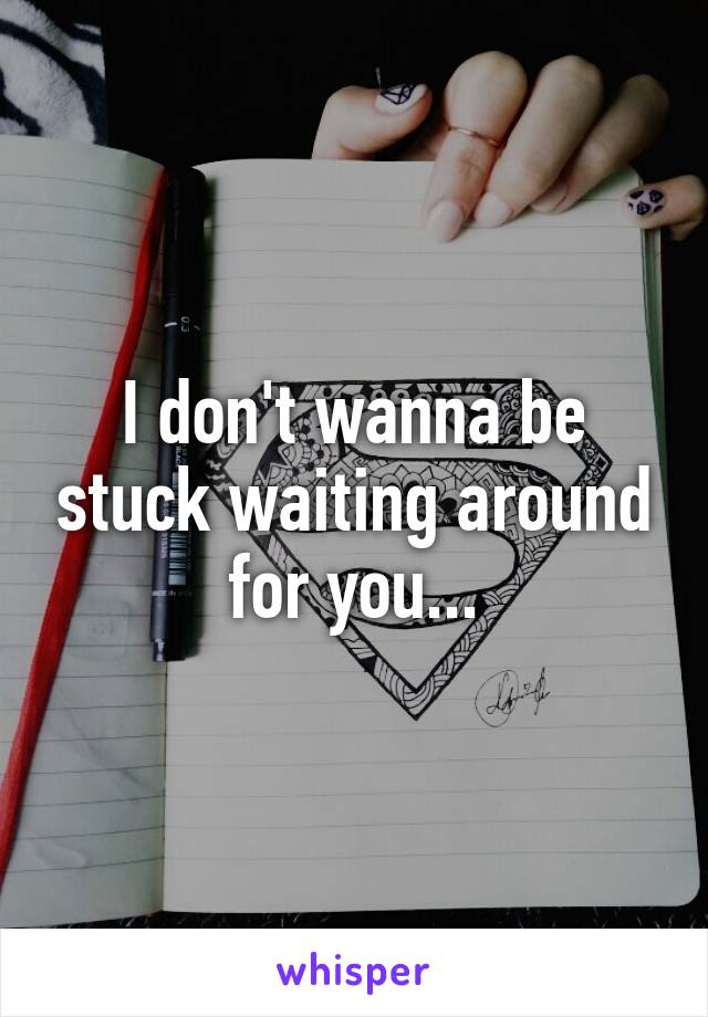 I don't wanna be stuck waiting around for you...