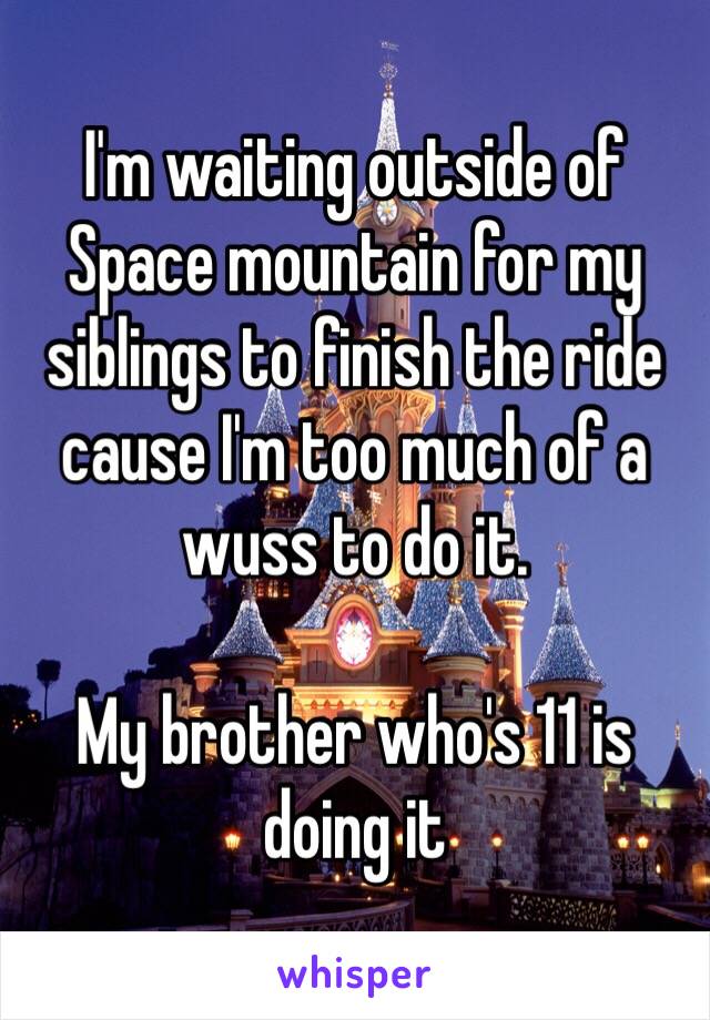 I'm waiting outside of Space mountain for my siblings to finish the ride cause I'm too much of a wuss to do it. 

My brother who's 11 is doing it