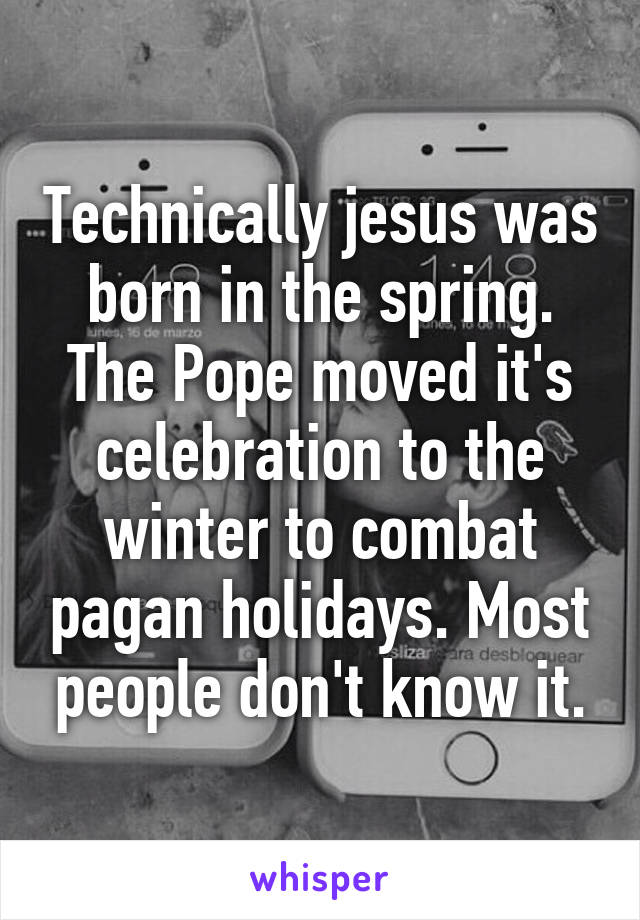 Technically jesus was born in the spring. The Pope moved it's celebration to the winter to combat pagan holidays. Most people don't know it.