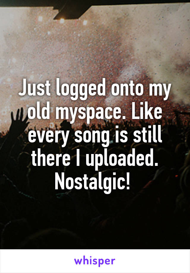 Just logged onto my old myspace. Like every song is still there I uploaded. Nostalgic! 