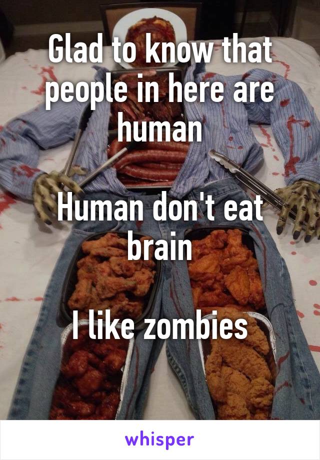 Glad to know that people in here are human

Human don't eat brain

I like zombies

