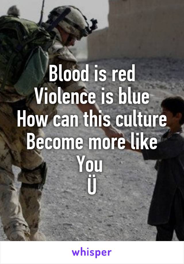 Blood is red
Violence is blue
How can this culture
Become more like You 
Ü