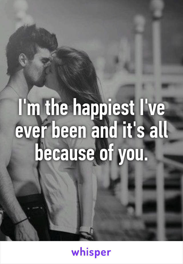 I'm the happiest I've ever been and it's all because of you.