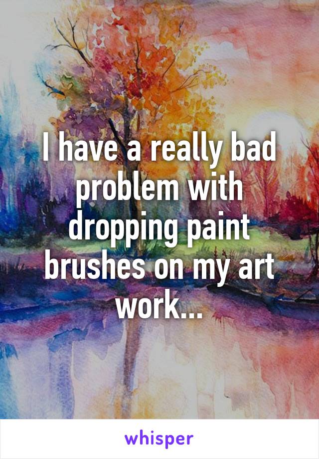 I have a really bad problem with dropping paint brushes on my art work...