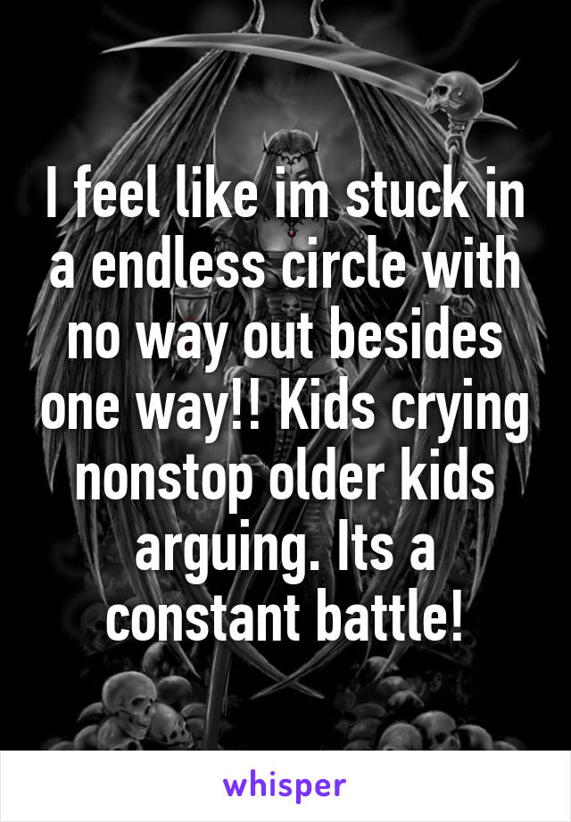 I feel like im stuck in a endless circle with no way out besides one way!! Kids crying nonstop older kids arguing. Its a constant battle!