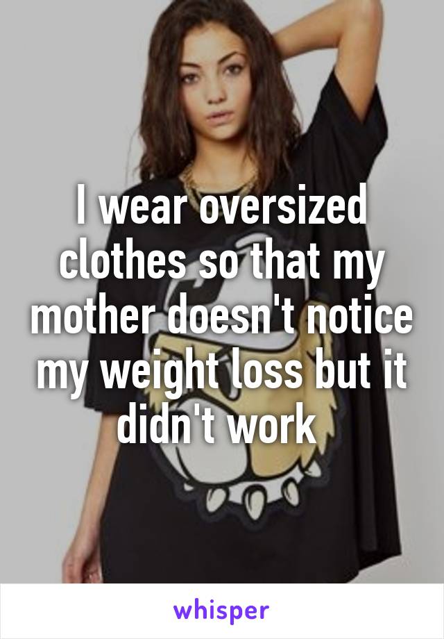 I wear oversized clothes so that my mother doesn't notice my weight loss but it didn't work 