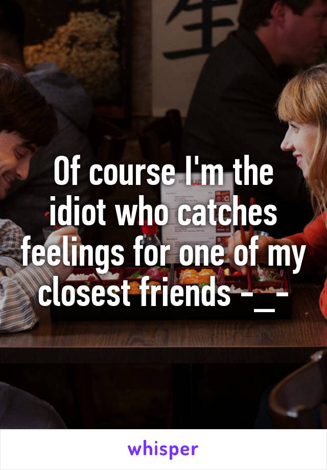 Of course I'm the idiot who catches feelings for one of my closest friends -_-