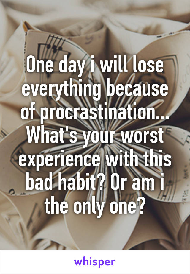 One day i will lose everything because of procrastination...
What's your worst experience with this bad habit? Or am i the only one?