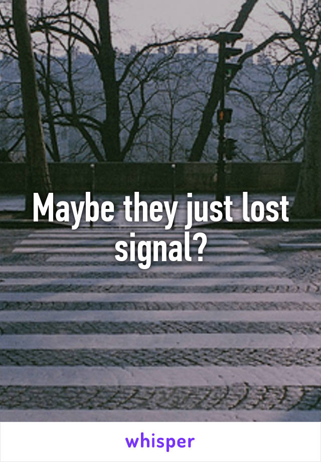 Maybe they just lost signal?