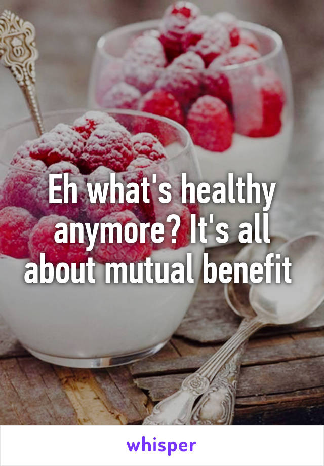 Eh what's healthy anymore? It's all about mutual benefit 