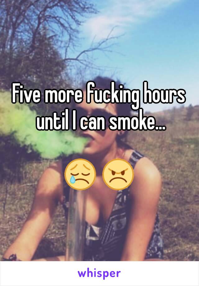 Five more fucking hours until I can smoke...

😢 😠