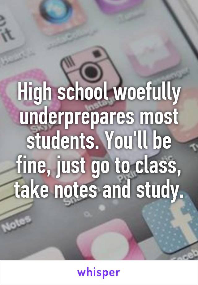 High school woefully underprepares most students. You'll be fine, just go to class, take notes and study.