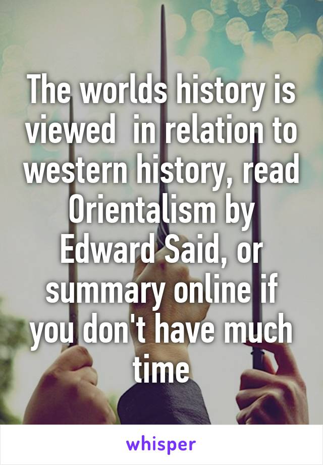 The worlds history is viewed  in relation to western history, read Orientalism by Edward Said, or summary online if you don't have much time