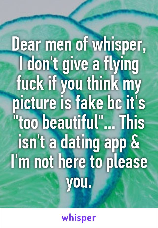 Dear men of whisper, I don't give a flying fuck if you think my picture is fake bc it's "too beautiful"... This isn't a dating app & I'm not here to please you.