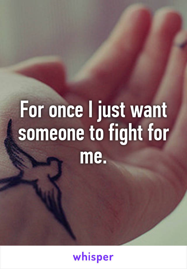 For once I just want someone to fight for me.