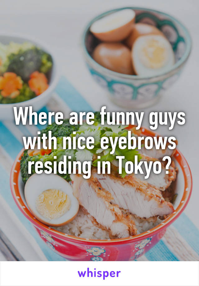 Where are funny guys with nice eyebrows residing in Tokyo?