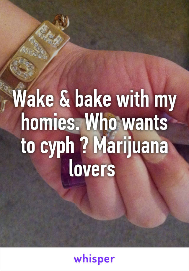 Wake & bake with my homies. Who wants to cyph ? Marijuana lovers 