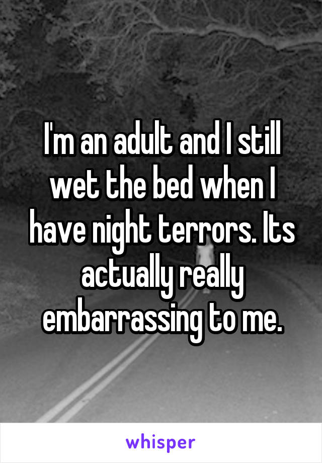 I'm an adult and I still wet the bed when I have night terrors. Its actually really embarrassing to me.