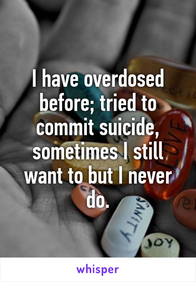 I have overdosed before; tried to commit suicide, sometimes I still want to but I never do.