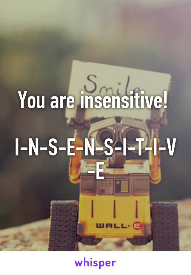 You are insensitive! 

I-N-S-E-N-S-I-T-I-V-E