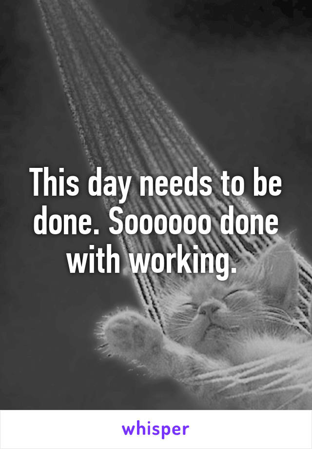 This day needs to be done. Soooooo done with working. 