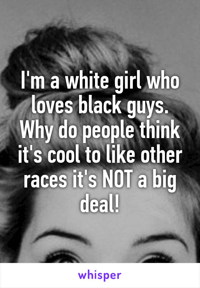 I'm a white girl who loves black guys. Why do people think it's cool to like other races it's NOT a big deal!