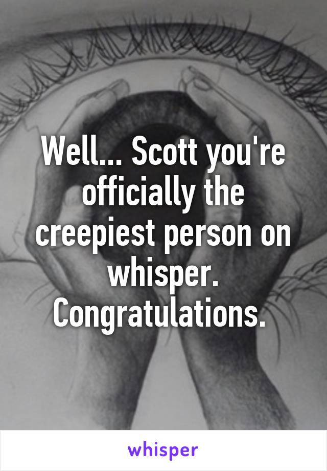 Well... Scott you're officially the creepiest person on whisper. Congratulations. 