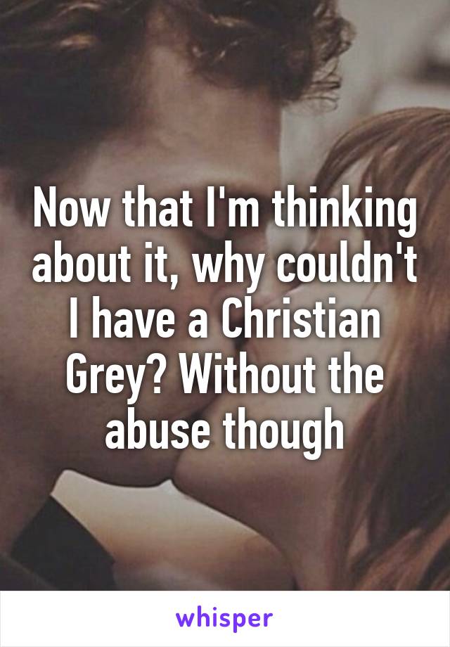 Now that I'm thinking about it, why couldn't I have a Christian Grey? Without the abuse though