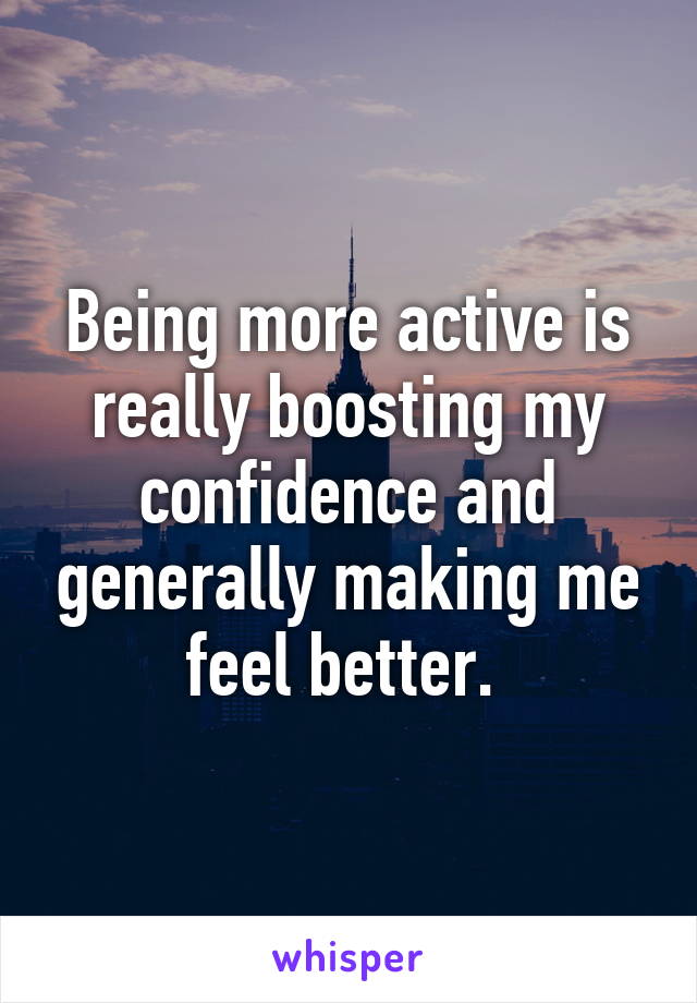 Being more active is really boosting my confidence and generally making me feel better. 