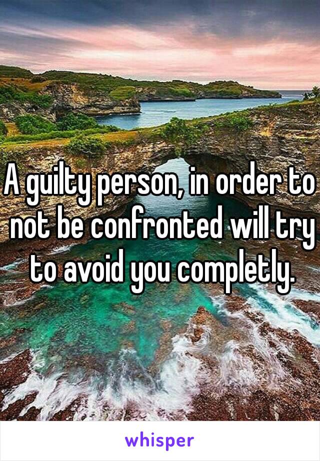 A guilty person, in order to not be confronted will try to avoid you completly.