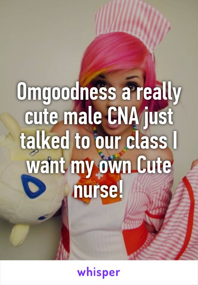 Omgoodness a really cute male CNA just talked to our class I want my own Cute nurse!