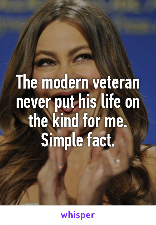 The modern veteran never put his life on the kind for me. Simple fact.