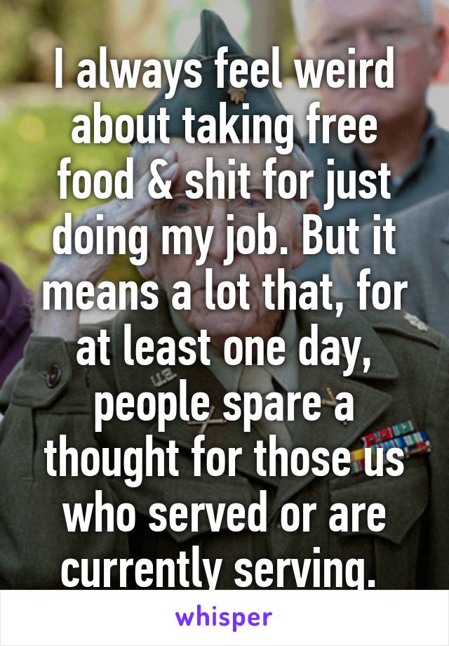 I always feel weird about taking free food & shit for just doing my job. But it means a lot that, for at least one day, people spare a thought for those us who served or are currently serving. 