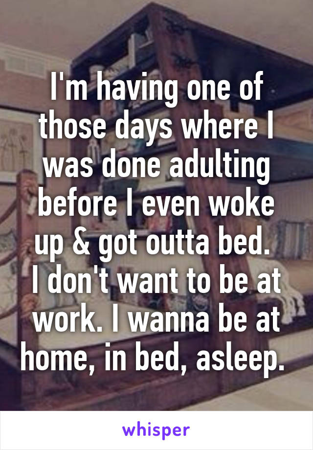 I'm having one of those days where I was done adulting before I even woke up & got outta bed. 
I don't want to be at work. I wanna be at home, in bed, asleep. 