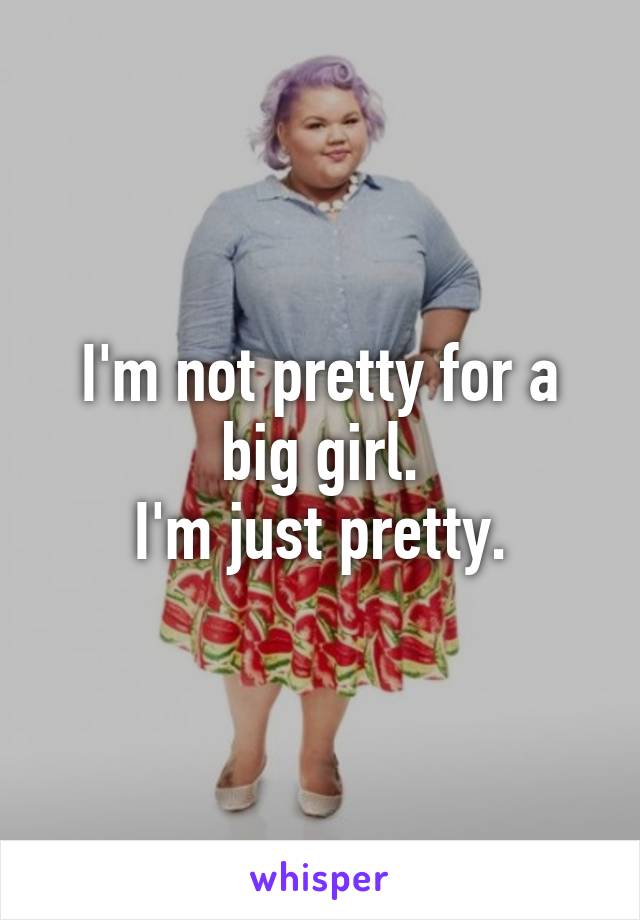 I'm not pretty for a big girl.
I'm just pretty.