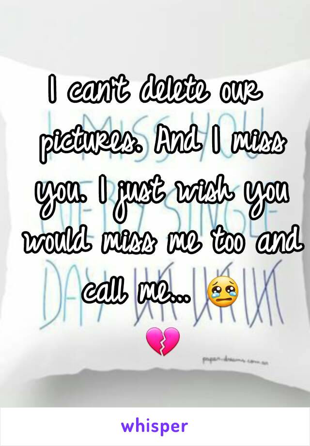 I can't delete our pictures. And I miss you. I just wish you would miss me too and call me... 😢 💔 