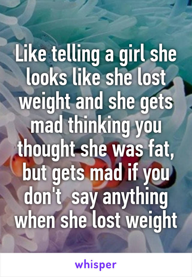 Like telling a girl she looks like she lost weight and she gets mad thinking you thought she was fat, but gets mad if you don't  say anything when she lost weight