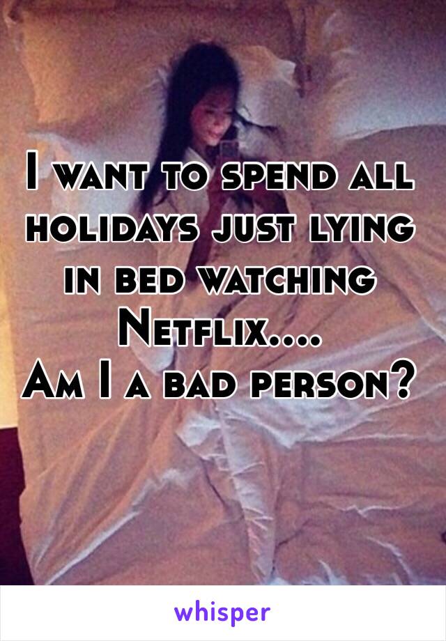 I want to spend all holidays just lying in bed watching Netflix....
Am I a bad person?