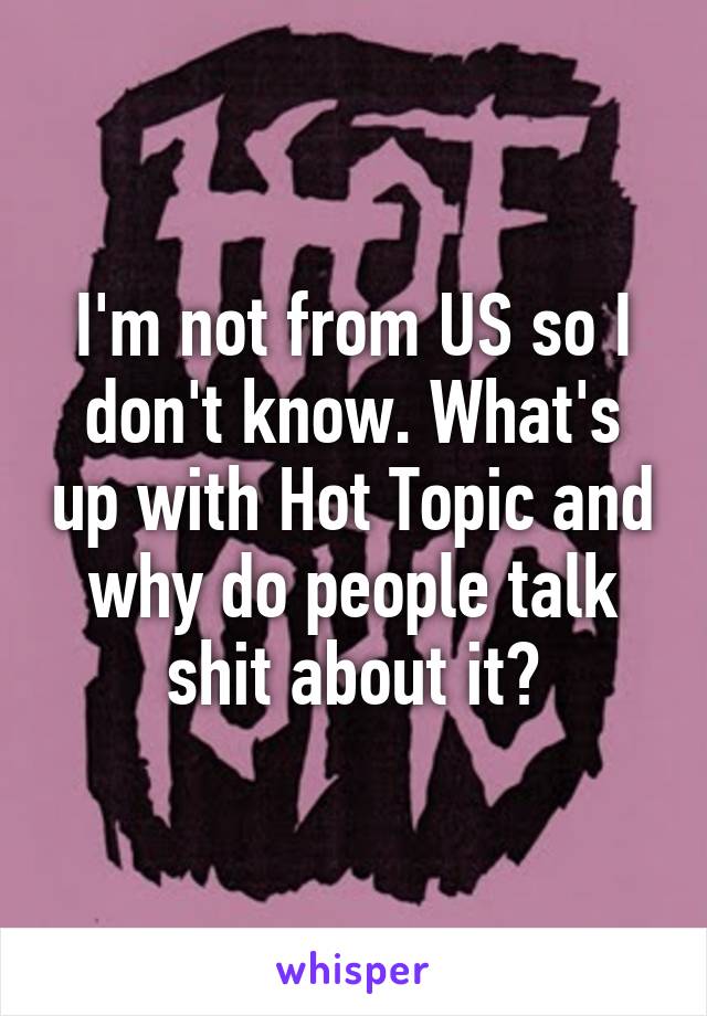 I'm not from US so I don't know. What's up with Hot Topic and why do people talk shit about it?