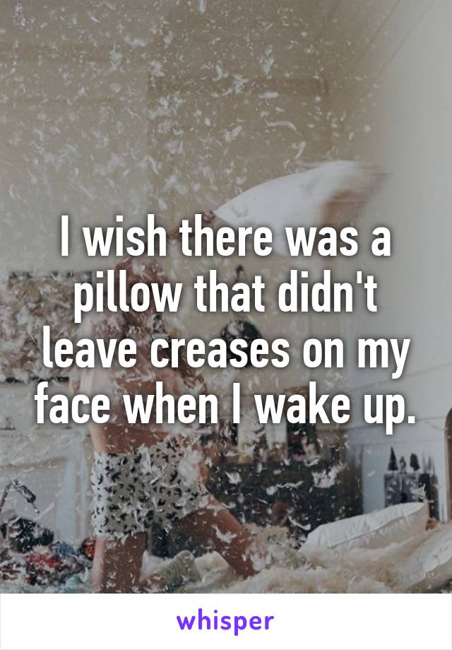 I wish there was a pillow that didn't leave creases on my face when I wake up.