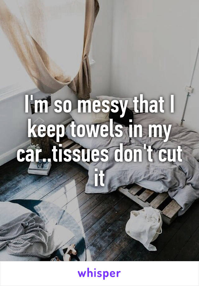 I'm so messy that I keep towels in my car..tissues don't cut it