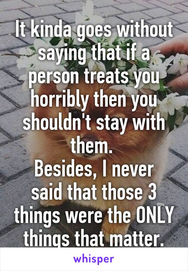 It kinda goes without saying that if a person treats you horribly then you shouldn't stay with them. 
Besides, I never said that those 3 things were the ONLY things that matter.