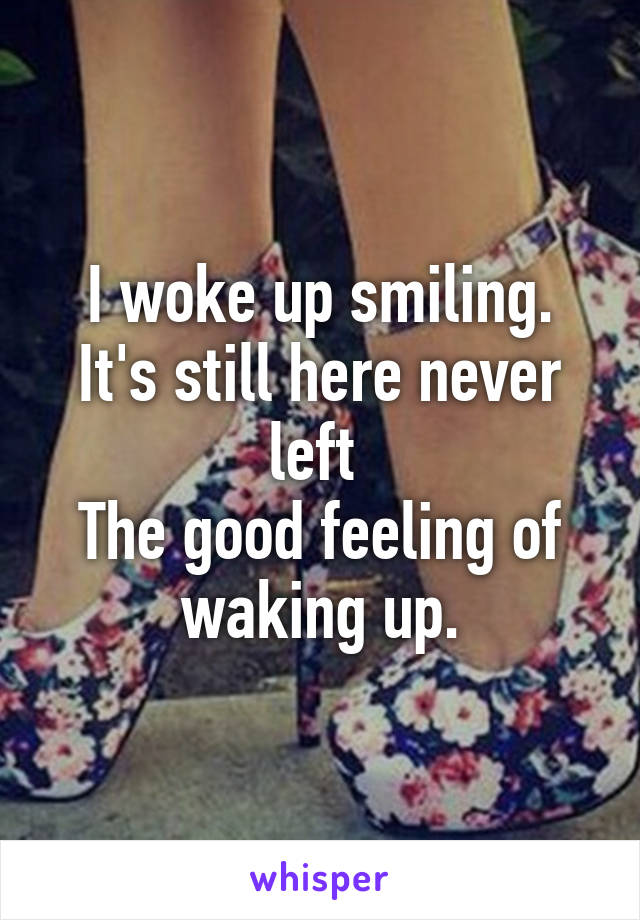 I woke up smiling.
It's still here never left 
The good feeling of waking up.