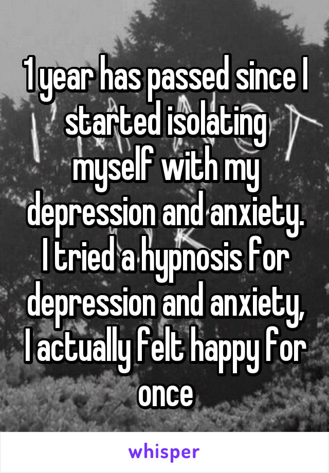 1 year has passed since I started isolating myself with my depression and anxiety.
I tried a hypnosis for depression and anxiety, I actually felt happy for once