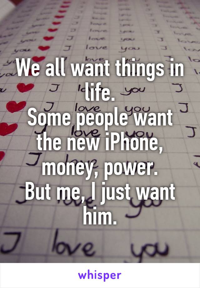 We all want things in life.
Some people want the new iPhone, money, power.
But me, I just want him.